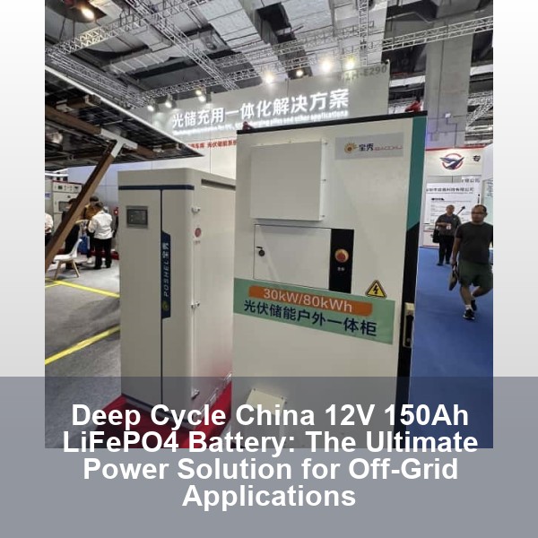Deep Cycle China 12V 150Ah LiFePO4 Battery: The Ultimate Power Solution for Off-Grid Applications